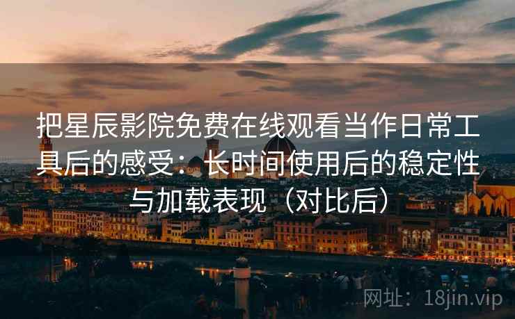 把星辰影院免费在线观看当作日常工具后的感受:长时间使用后的稳定性与加载表现(对比后)-第1张图片 把星辰影院免费在线观看当作日常工具后的感受:长时间使用后的稳定性与加载表现(对比后)-第1张图片