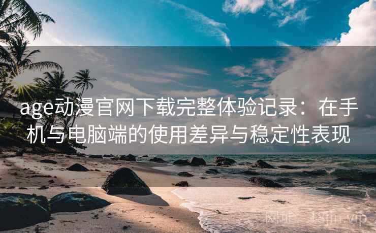 age动漫官网下载完整体验记录:在手机与电脑端的使用差异与稳定性表现-第2张图片 age动漫官网下载完整体验记录:在手机与电脑端的使用差异与稳定性表现-第2张图片