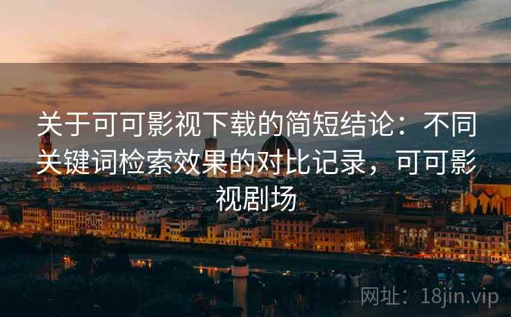关于可可影视下载的简短结论:不同关键词检索效果的对比记录,可可影视剧场-第2张图片 关于可可影视下载的简短结论:不同关键词检索效果的对比记录,可可影视剧场-第2张图片