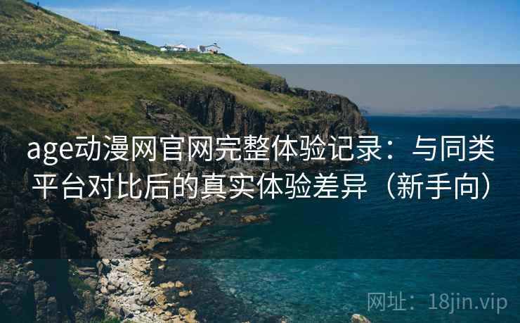 age动漫网官网完整体验记录:与同类平台对比后的真实体验差异(新手向)-第1张图片 age动漫网官网完整体验记录:与同类平台对比后的真实体验差异(新手向)-第1张图片