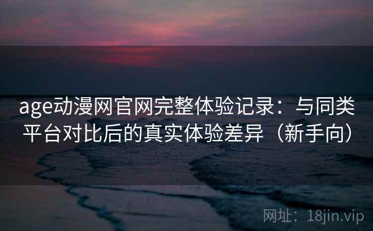 age动漫网官网完整体验记录:与同类平台对比后的真实体验差异(新手向)-第2张图片 age动漫网官网完整体验记录:与同类平台对比后的真实体验差异(新手向)-第2张图片