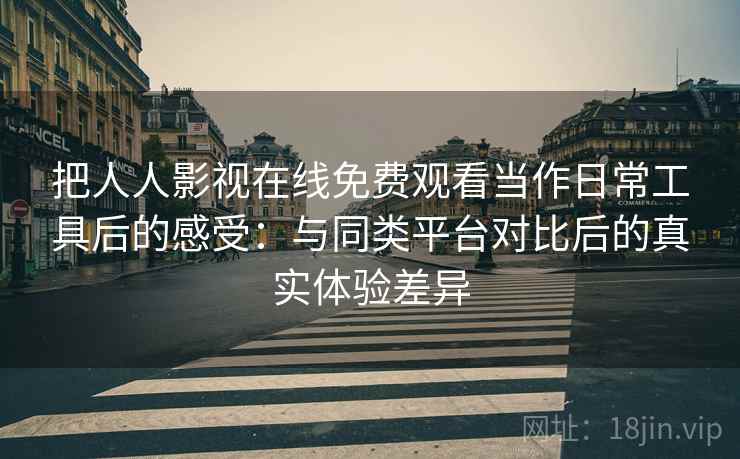 把人人影视在线免费观看当作日常工具后的感受：与同类平台对比后的真实体验差异-第1张图片