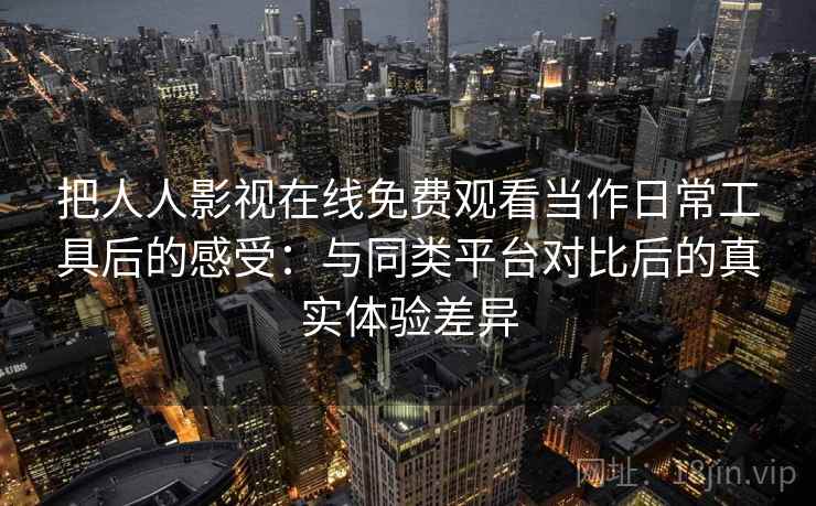 把人人影视在线免费观看当作日常工具后的感受：与同类平台对比后的真实体验差异-第2张图片