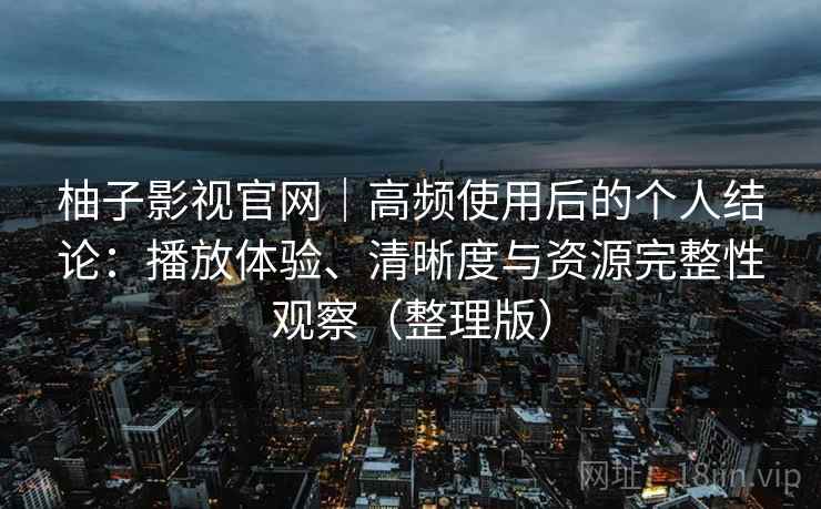 柚子影视官网|高频使用后的个人结论:播放体验、清晰度与资源完整性观察(整理版)-第1张图片 柚子影视官网|高频使用后的个人结论:播放体验、清晰度与资源完整性观察(整理版)-第1张图片