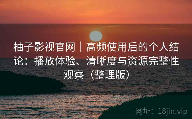 柚子影视官网|高频使用后的个人结论:播放体验、清晰度与资源完整性观察(整理版)-第2张图片 柚子影视官网|高频使用后的个人结论:播放体验、清晰度与资源完整性观察(整理版)-第2张图片