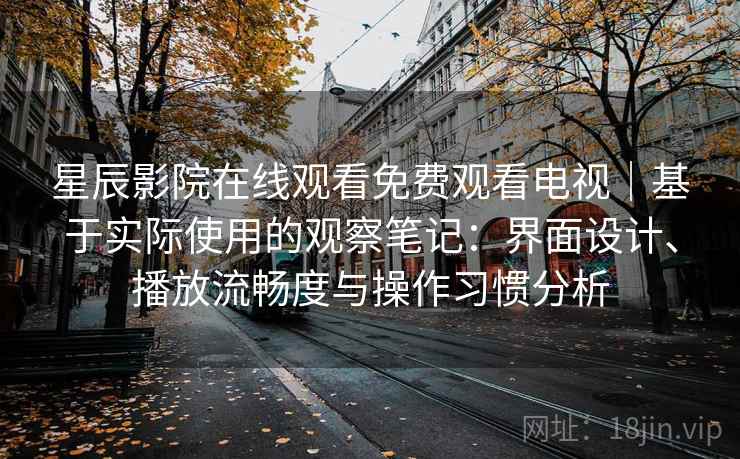 星辰影院在线观看免费观看电视|基于实际使用的观察笔记:界面设计、播放流畅度与操作习惯分析-第2张图片 星辰影院在线观看免费观看电视|基于实际使用的观察笔记:界面设计、播放流畅度与操作习惯分析-第2张图片