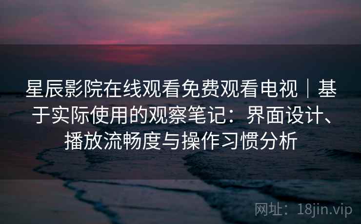 星辰影院在线观看免费观看电视|基于实际使用的观察笔记:界面设计、播放流畅度与操作习惯分析-第1张图片 星辰影院在线观看免费观看电视|基于实际使用的观察笔记:界面设计、播放流畅度与操作习惯分析-第1张图片