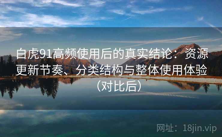 白虎91高频使用后的真实结论:资源更新节奏、分类结构与整体使用体验(对比后)-第1张图片 白虎91高频使用后的真实结论:资源更新节奏、分类结构与整体使用体验(对比后)-第1张图片