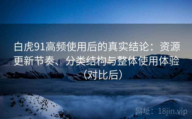 白虎91高频使用后的真实结论:资源更新节奏、分类结构与整体使用体验(对比后)-第2张图片 白虎91高频使用后的真实结论:资源更新节奏、分类结构与整体使用体验(对比后)-第2张图片