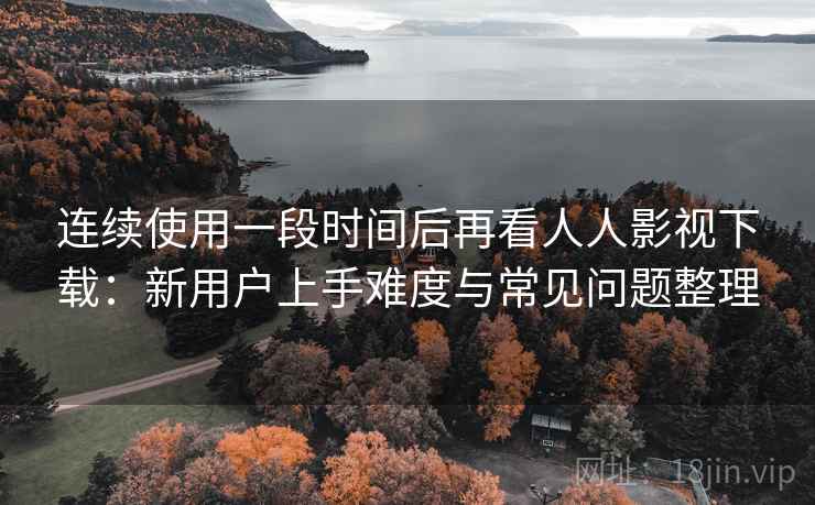 连续使用一段时间后再看人人影视下载:新用户上手难度与常见问题整理-第2张图片 连续使用一段时间后再看人人影视下载:新用户上手难度与常见问题整理-第2张图片