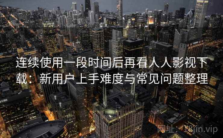 连续使用一段时间后再看人人影视下载:新用户上手难度与常见问题整理-第1张图片 连续使用一段时间后再看人人影视下载:新用户上手难度与常见问题整理-第1张图片