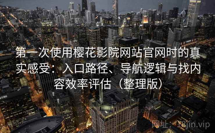 第一次使用樱花影院网站官网时的真实感受:入口路径、导航逻辑与找内容效率评估(整理版)-第2张图片 第一次使用樱花影院网站官网时的真实感受:入口路径、导航逻辑与找内容效率评估(整理版)-第2张图片