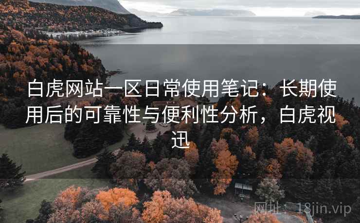 白虎网站一区日常使用笔记:长期使用后的可靠性与便利性分析,白虎视迅-第1张图片 白虎网站一区日常使用笔记:长期使用后的可靠性与便利性分析,白虎视迅-第1张图片