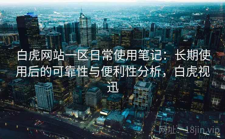 白虎网站一区日常使用笔记:长期使用后的可靠性与便利性分析,白虎视迅-第2张图片 白虎网站一区日常使用笔记:长期使用后的可靠性与便利性分析,白虎视迅-第2张图片