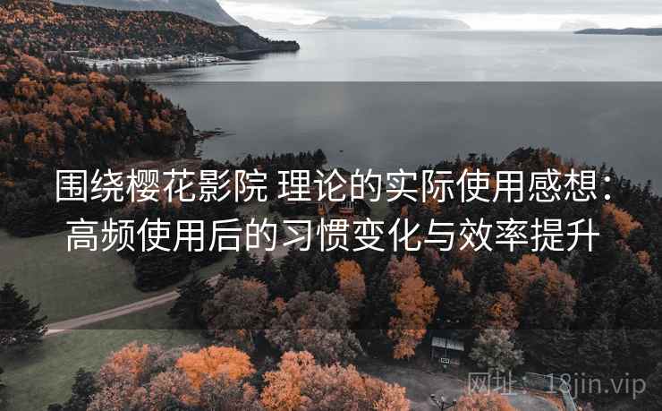 围绕樱花影院 理论的实际使用感想:高频使用后的习惯变化与效率提升-第2张图片 围绕樱花影院 理论的实际使用感想:高频使用后的习惯变化与效率提升-第2张图片