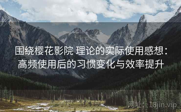 围绕樱花影院 理论的实际使用感想:高频使用后的习惯变化与效率提升-第1张图片 围绕樱花影院 理论的实际使用感想:高频使用后的习惯变化与效率提升-第1张图片