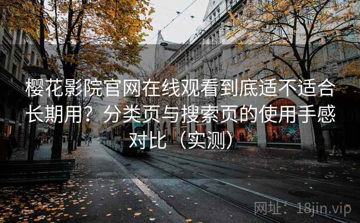 樱花影院官网在线观看到底适不适合长期用?分类页与搜索页的使用手感对比(实测)-第2张图片 樱花影院官网在线观看到底适不适合长期用?分类页与搜索页的使用手感对比(实测)-第2张图片