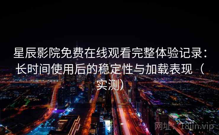 星辰影院免费在线观看完整体验记录:长时间使用后的稳定性与加载表现(实测)-第2张图片 星辰影院免费在线观看完整体验记录:长时间使用后的稳定性与加载表现(实测)-第2张图片
