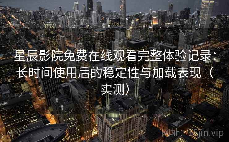 星辰影院免费在线观看完整体验记录:长时间使用后的稳定性与加载表现(实测)-第1张图片 星辰影院免费在线观看完整体验记录:长时间使用后的稳定性与加载表现(实测)-第1张图片