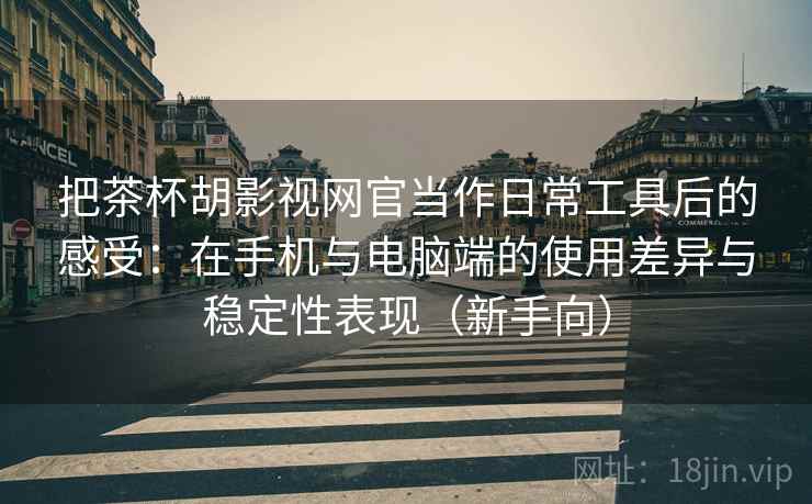 把茶杯胡影视网官当作日常工具后的感受:在手机与电脑端的使用差异与稳定性表现(新手向)-第2张图片 把茶杯胡影视网官当作日常工具后的感受:在手机与电脑端的使用差异与稳定性表现(新手向)-第2张图片