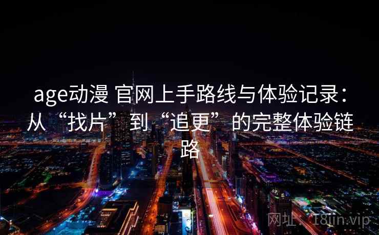 age动漫 官网上手路线与体验记录:从“找片”到“追更”的完整体验链路-第1张图片 age动漫 官网上手路线与体验记录:从“找片”到“追更”的完整体验链路-第1张图片