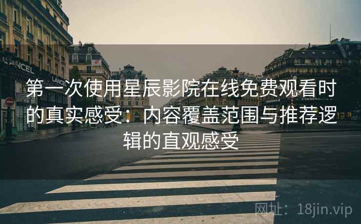 第一次使用星辰影院在线免费观看时的真实感受:内容覆盖范围与推荐逻辑的直观感受-第2张图片 第一次使用星辰影院在线免费观看时的真实感受:内容覆盖范围与推荐逻辑的直观感受-第2张图片