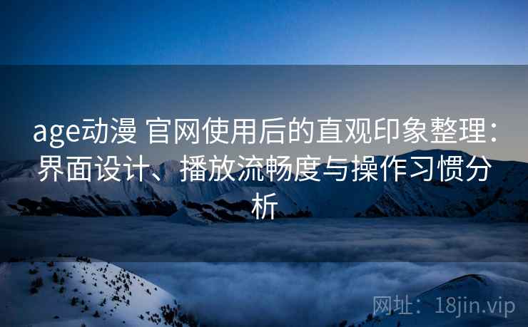 age动漫 官网使用后的直观印象整理:界面设计、播放流畅度与操作习惯分析-第2张图片 age动漫 官网使用后的直观印象整理:界面设计、播放流畅度与操作习惯分析-第2张图片