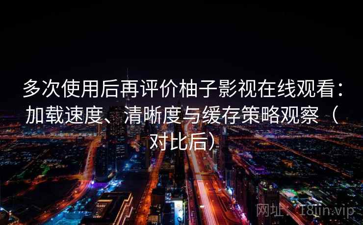 多次使用后再评价柚子影视在线观看:加载速度、清晰度与缓存策略观察(对比后)-第2张图片 多次使用后再评价柚子影视在线观看:加载速度、清晰度与缓存策略观察(对比后)-第2张图片