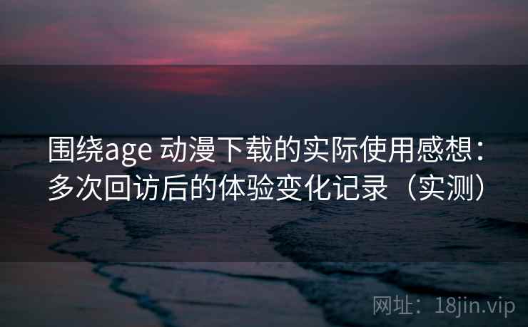 围绕age 动漫下载的实际使用感想:多次回访后的体验变化记录(实测)-第2张图片 围绕age 动漫下载的实际使用感想:多次回访后的体验变化记录(实测)-第2张图片