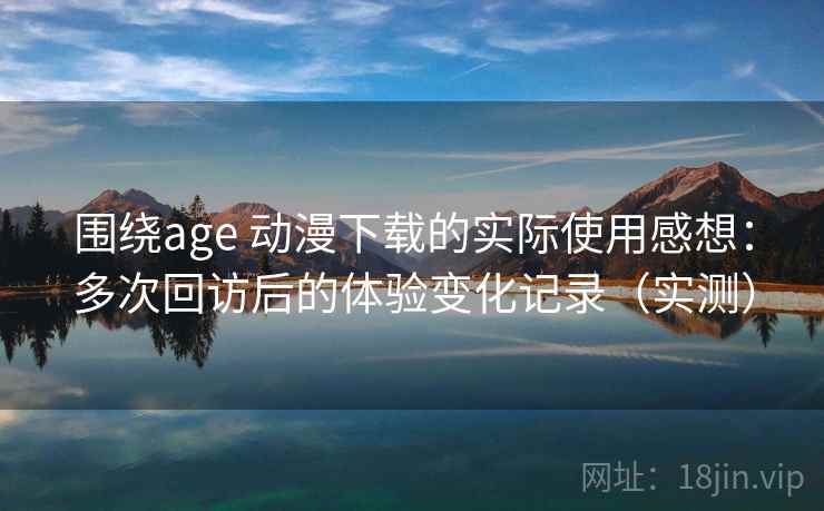 围绕age 动漫下载的实际使用感想:多次回访后的体验变化记录(实测)-第1张图片 围绕age 动漫下载的实际使用感想:多次回访后的体验变化记录(实测)-第1张图片