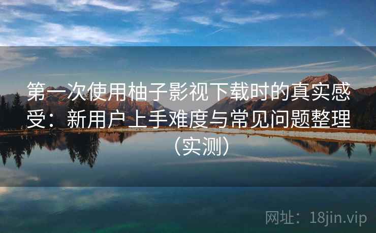 第一次使用柚子影视下载时的真实感受:新用户上手难度与常见问题整理(实测)-第2张图片 第一次使用柚子影视下载时的真实感受:新用户上手难度与常见问题整理(实测)-第2张图片