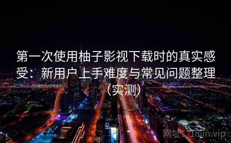 第一次使用柚子影视下载时的真实感受:新用户上手难度与常见问题整理(实测)-第1张图片 第一次使用柚子影视下载时的真实感受:新用户上手难度与常见问题整理(实测)-第1张图片