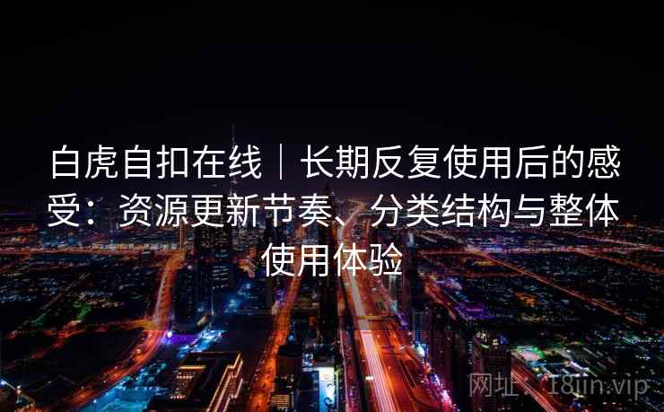 白虎自扣在线|长期反复使用后的感受:资源更新节奏、分类结构与整体使用体验-第2张图片 白虎自扣在线|长期反复使用后的感受:资源更新节奏、分类结构与整体使用体验-第2张图片