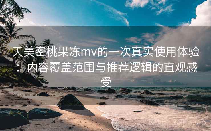 天美密桃果冻mv的一次真实使用体验:内容覆盖范围与推荐逻辑的直观感受-第2张图片 天美密桃果冻mv的一次真实使用体验:内容覆盖范围与推荐逻辑的直观感受-第2张图片