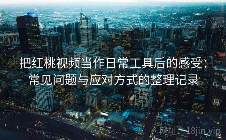 把红桃视频当作日常工具后的感受:常见问题与应对方式的整理记录-第1张图片 把红桃视频当作日常工具后的感受:常见问题与应对方式的整理记录-第1张图片
