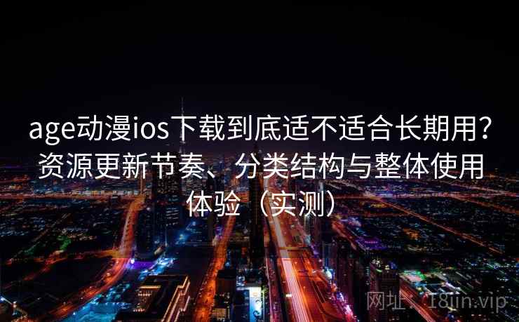 age动漫ios下载到底适不适合长期用?资源更新节奏、分类结构与整体使用体验(实测)-第2张图片 age动漫ios下载到底适不适合长期用?资源更新节奏、分类结构与整体使用体验(实测)-第2张图片