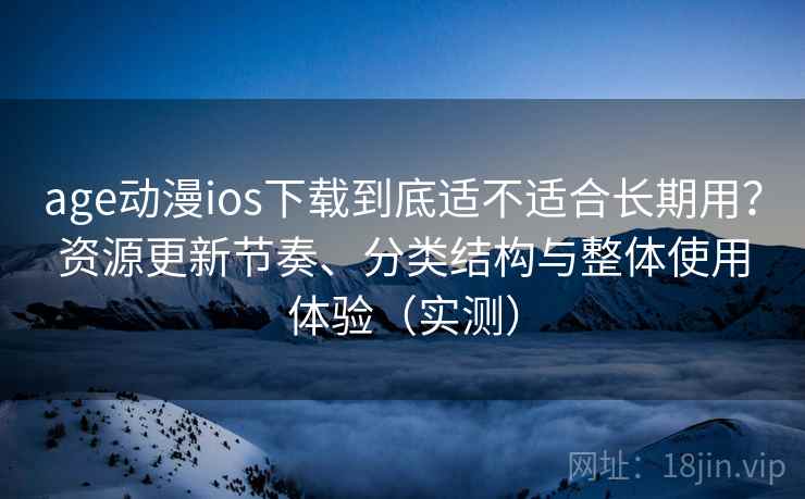age动漫ios下载到底适不适合长期用?资源更新节奏、分类结构与整体使用体验(实测)-第1张图片 age动漫ios下载到底适不适合长期用?资源更新节奏、分类结构与整体使用体验(实测)-第1张图片