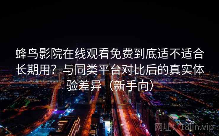 蜂鸟影院在线观看免费到底适不适合长期用?与同类平台对比后的真实体验差异(新手向)-第2张图片 蜂鸟影院在线观看免费到底适不适合长期用?与同类平台对比后的真实体验差异(新手向)-第2张图片