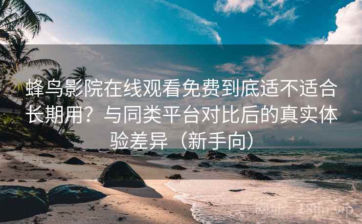 蜂鸟影院在线观看免费到底适不适合长期用?与同类平台对比后的真实体验差异(新手向)-第1张图片 蜂鸟影院在线观看免费到底适不适合长期用?与同类平台对比后的真实体验差异(新手向)-第1张图片