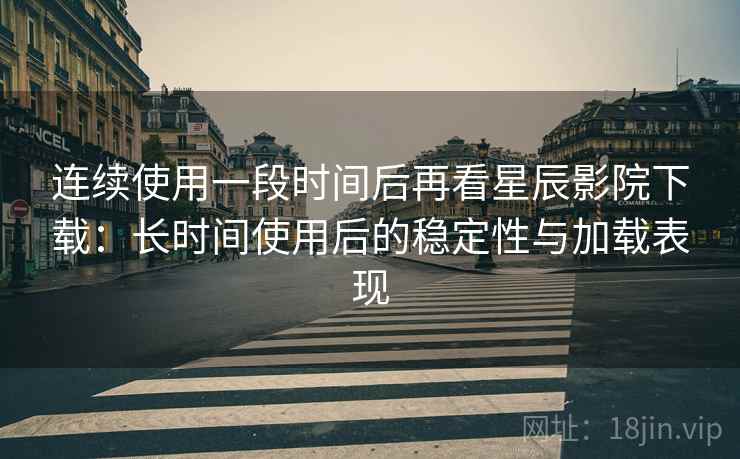 连续使用一段时间后再看星辰影院下载:长时间使用后的稳定性与加载表现-第2张图片 连续使用一段时间后再看星辰影院下载:长时间使用后的稳定性与加载表现-第2张图片