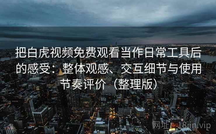 把白虎视频免费观看当作日常工具后的感受:整体观感、交互细节与使用节奏评价(整理版)-第2张图片 把白虎视频免费观看当作日常工具后的感受:整体观感、交互细节与使用节奏评价(整理版)-第2张图片