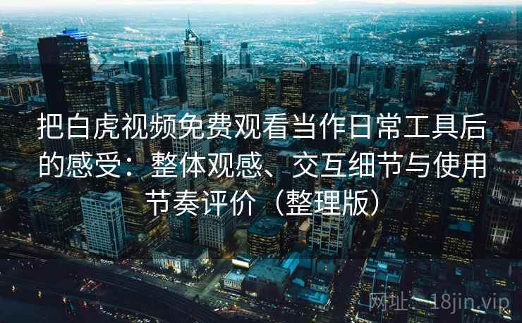 把白虎视频免费观看当作日常工具后的感受:整体观感、交互细节与使用节奏评价(整理版)-第1张图片 把白虎视频免费观看当作日常工具后的感受:整体观感、交互细节与使用节奏评价(整理版)-第1张图片