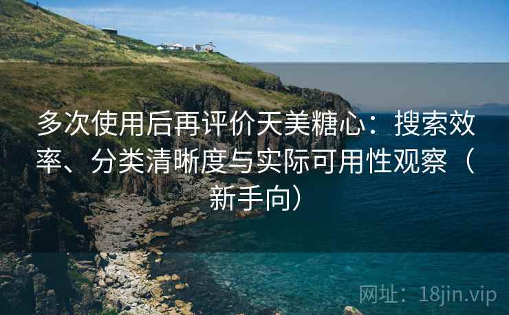 多次使用后再评价天美糖心:搜索效率、分类清晰度与实际可用性观察(新手向)-第2张图片 多次使用后再评价天美糖心:搜索效率、分类清晰度与实际可用性观察(新手向)-第2张图片