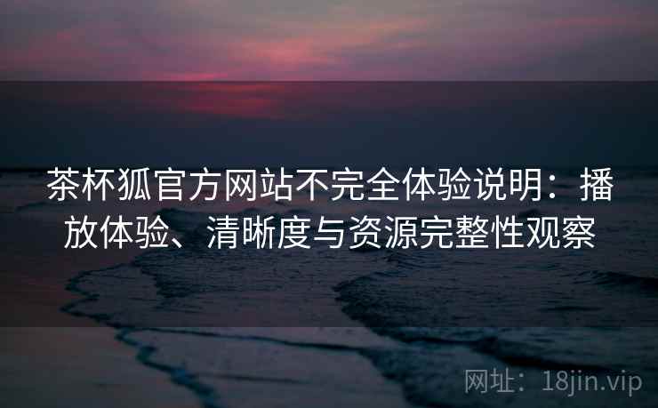 茶杯狐官方网站不完全体验说明:播放体验、清晰度与资源完整性观察-第2张图片 茶杯狐官方网站不完全体验说明:播放体验、清晰度与资源完整性观察-第2张图片