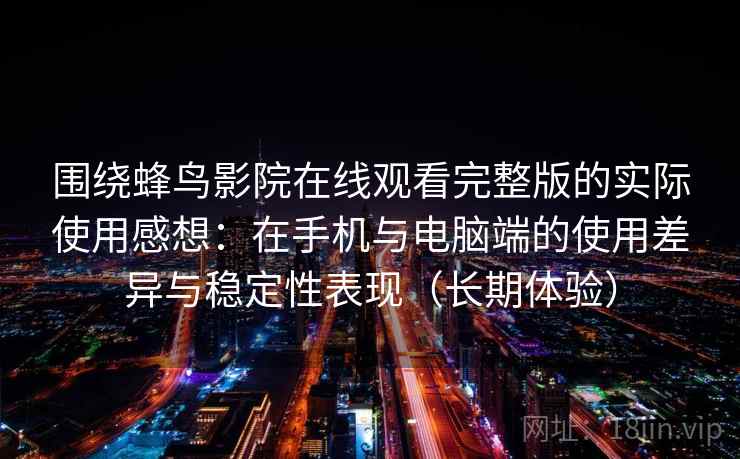 围绕蜂鸟影院在线观看完整版的实际使用感想:在手机与电脑端的使用差异与稳定性表现(长期体验)-第2张图片 围绕蜂鸟影院在线观看完整版的实际使用感想:在手机与电脑端的使用差异与稳定性表现(长期体验)-第2张图片