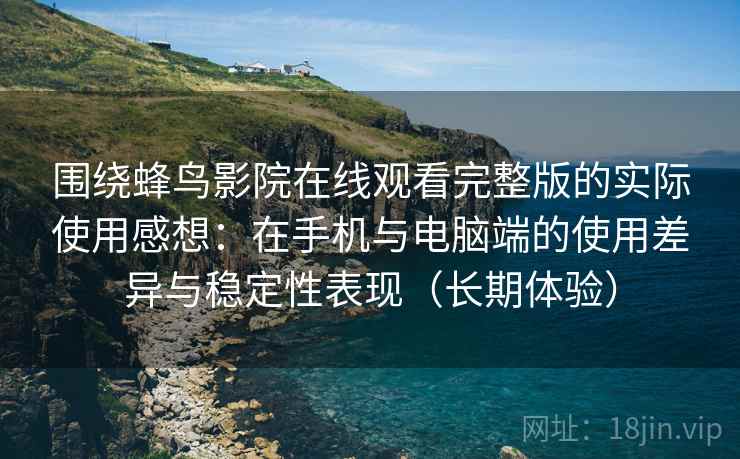 围绕蜂鸟影院在线观看完整版的实际使用感想:在手机与电脑端的使用差异与稳定性表现(长期体验)-第1张图片 围绕蜂鸟影院在线观看完整版的实际使用感想:在手机与电脑端的使用差异与稳定性表现(长期体验)-第1张图片
