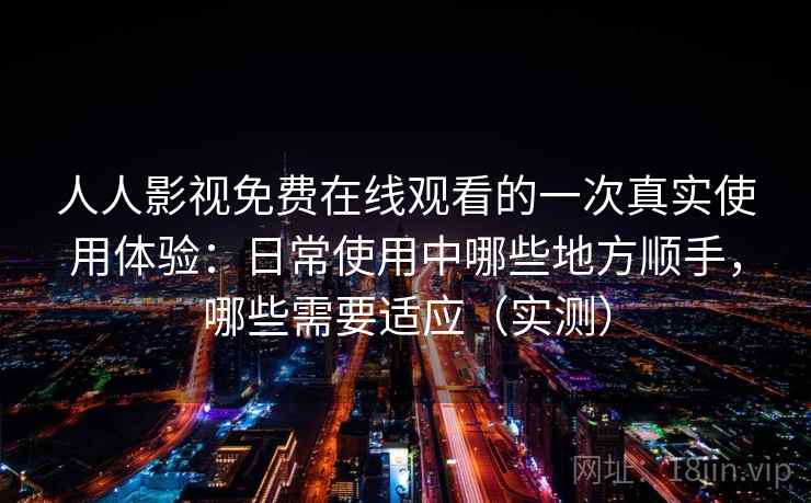 人人影视免费在线观看的一次真实使用体验:日常使用中哪些地方顺手,哪些需要适应(实测)-第2张图片 人人影视免费在线观看的一次真实使用体验:日常使用中哪些地方顺手,哪些需要适应(实测)-第2张图片