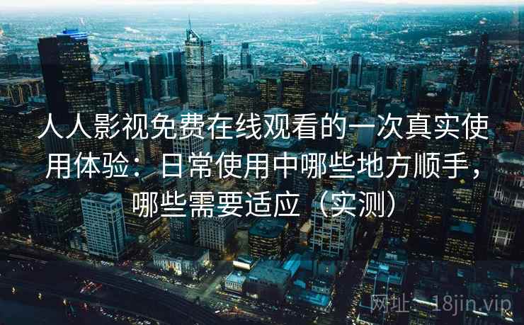 人人影视免费在线观看的一次真实使用体验:日常使用中哪些地方顺手,哪些需要适应(实测)-第1张图片 人人影视免费在线观看的一次真实使用体验:日常使用中哪些地方顺手,哪些需要适应(实测)-第1张图片