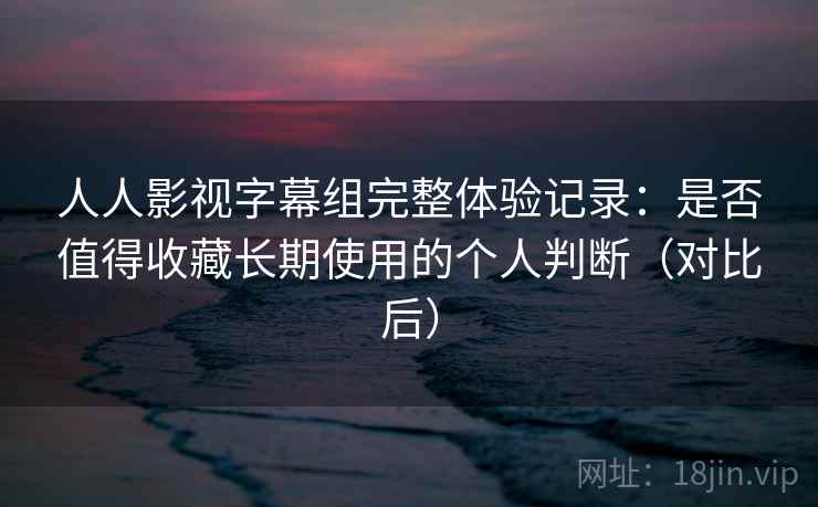 人人影视字幕组完整体验记录:是否值得收藏长期使用的个人判断(对比后)-第1张图片 人人影视字幕组完整体验记录:是否值得收藏长期使用的个人判断(对比后)-第1张图片