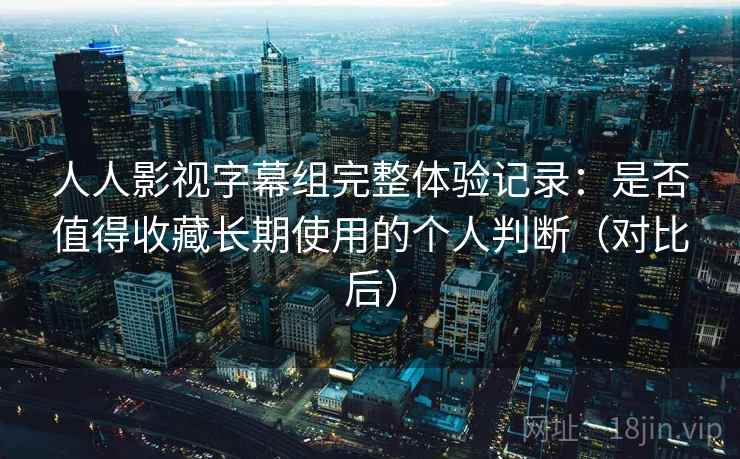 人人影视字幕组完整体验记录:是否值得收藏长期使用的个人判断(对比后)-第2张图片 人人影视字幕组完整体验记录:是否值得收藏长期使用的个人判断(对比后)-第2张图片